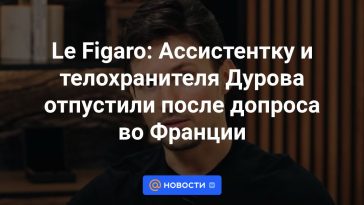 Le Figaro: el asistente y el guardaespaldas de Durov fueron liberados tras ser interrogados en Francia