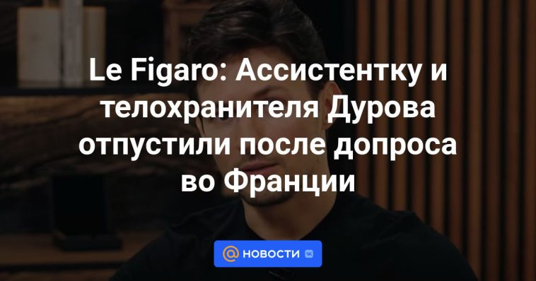 Le Figaro: el asistente y el guardaespaldas de Durov fueron liberados tras ser interrogados en Francia