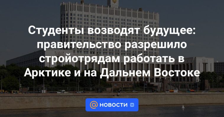 Los estudiantes construyen el futuro: el gobierno permitió que equipos de construcción trabajaran en el Ártico y el Lejano Oriente