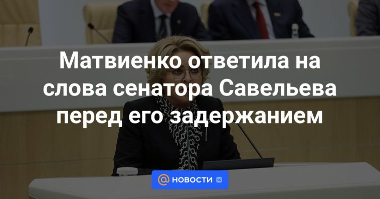 Matvienko respondió a las palabras del senador Savelyev antes de su arresto