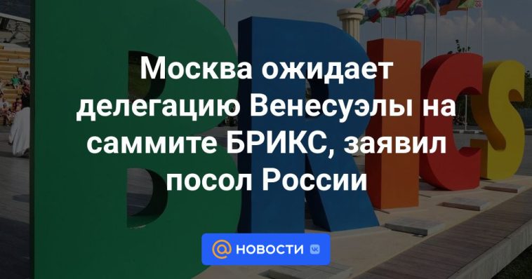 Moscú espera a la delegación venezolana en la cumbre de los BRICS, afirmó el embajador ruso