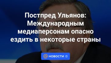 Representante Permanente Ulyanov: Es peligroso que las personalidades de los medios internacionales viajen a algunos países