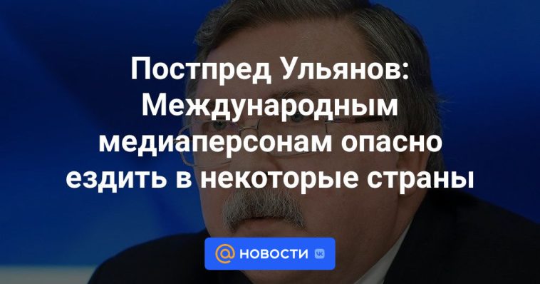 Representante Permanente Ulyanov: Es peligroso que las personalidades de los medios internacionales viajen a algunos países