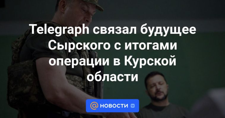 Telegraph vinculó el futuro de Syrsky con los resultados de la operación en la región de Kursk.