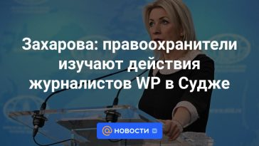 Zakharova: los agentes del orden estudian las acciones de los periodistas del WP en Sudzha