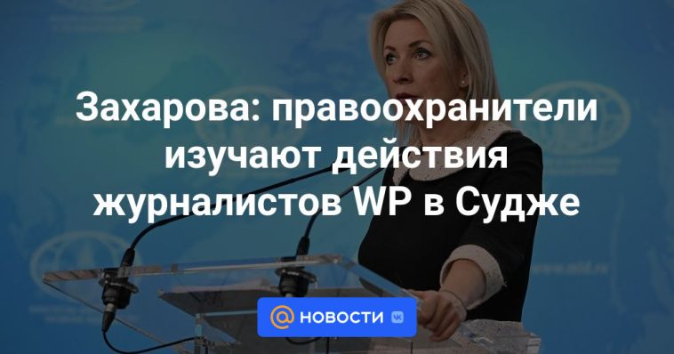 Zakharova: los agentes del orden estudian las acciones de los periodistas del WP en Sudzha